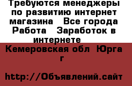 Требуются менеджеры по развитию интернет-магазина - Все города Работа » Заработок в интернете   . Кемеровская обл.,Юрга г.